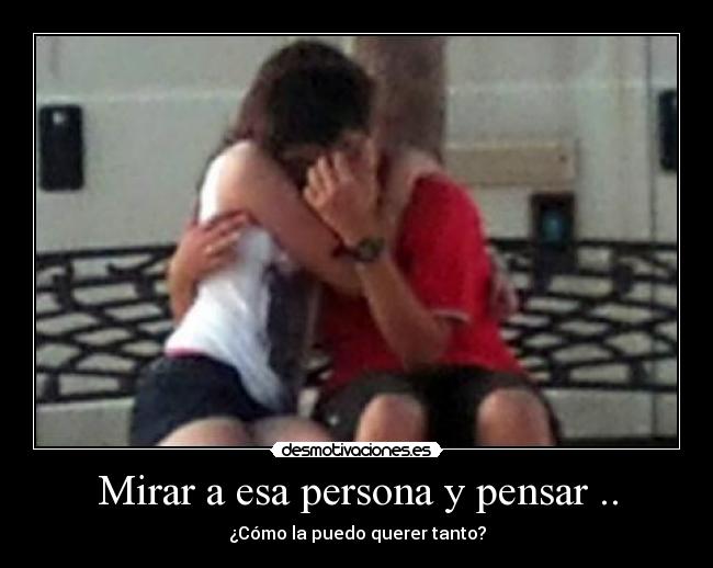 Mirar a esa persona y pensar .. -