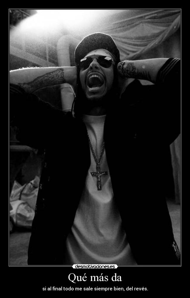 Qué más da - si al final todo me sale siempre bien, del revés.