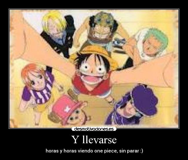 Y llevarse - horas y horas viendo one piece, sin parar :)
