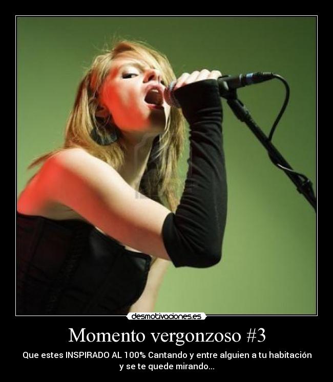 Momento vergonzoso #3 - Que estes INSPIRADO AL 100% Cantando y entre alguien a tu habitación
y se te quede mirando...