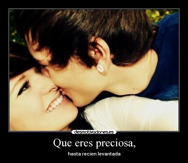 Que eres preciosa, -