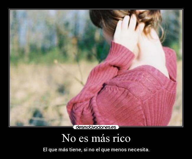 No es más rico - El que más tiene, si no el que menos necesita.