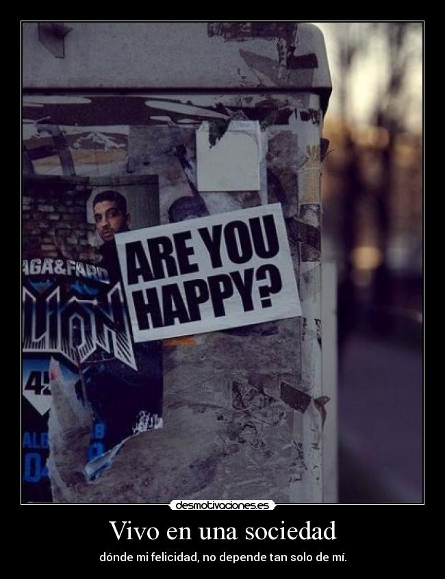 Vivo en una sociedad - dónde mi felicidad, no depende tan solo de mí.