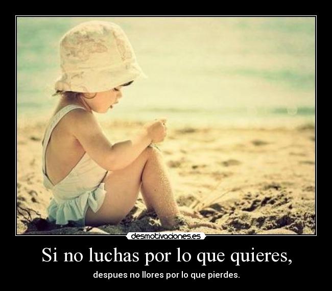 Si no luchas por lo que quieres, - despues no llores por lo que pierdes.