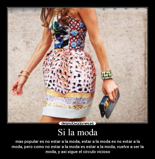 Si la moda - mas popular es no estar a la moda, estar a la moda es no estar a la
moda, pero como no estar a la moda es estar a la moda, vuelve a ser la
moda, y asi sigue el circulo vicioso