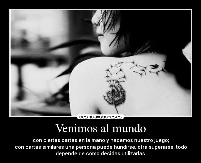 Venimos al mundo - con ciertas cartas en la mano y hacemos nuestro juego;
con cartas similares una persona puede hundirse, otra superarse, todo
depende de cómo decidas utilizarlas.