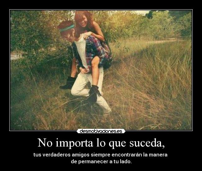 No importa lo que suceda, - tus verdaderos amigos siempre encontrarán la manera 
de permanecer a tu lado.