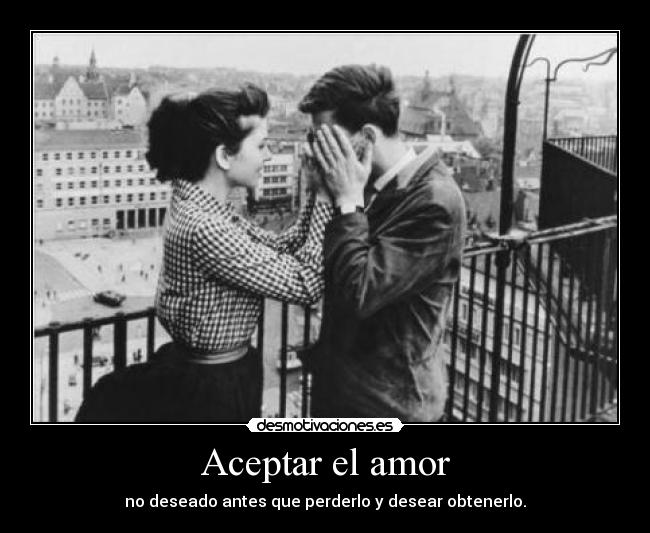 Aceptar el amor - no deseado antes que perderlo y desear obtenerlo.