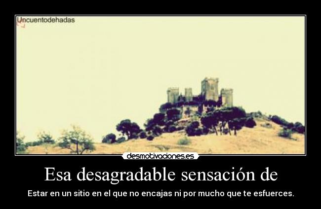 Esa desagradable sensación de - Estar en un sitio en el que no encajas ni por mucho que te esfuerces.