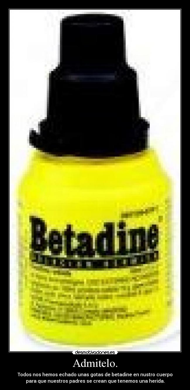 Admitelo. - Todos nos hemos echado unas gotas de betadine en nustro cuerpo
para que nuestros padres se crean que tenemos una herida.