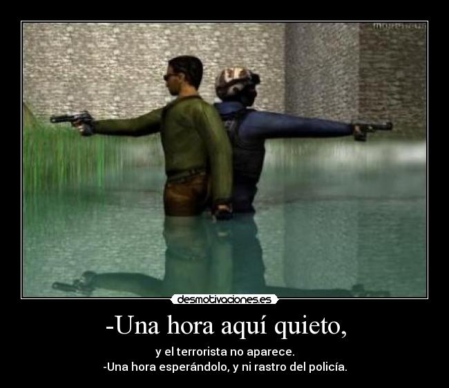 -Una hora aquí quieto, - y el terrorista no aparece.
-Una hora esperándolo, y ni rastro del policía.