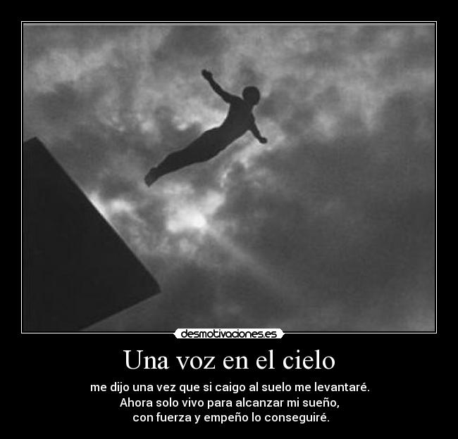 Una voz en el cielo - me dijo una vez que si caigo al suelo me levantaré.
Ahora solo vivo para alcanzar mi sueño,
con fuerza y empeño lo conseguiré.