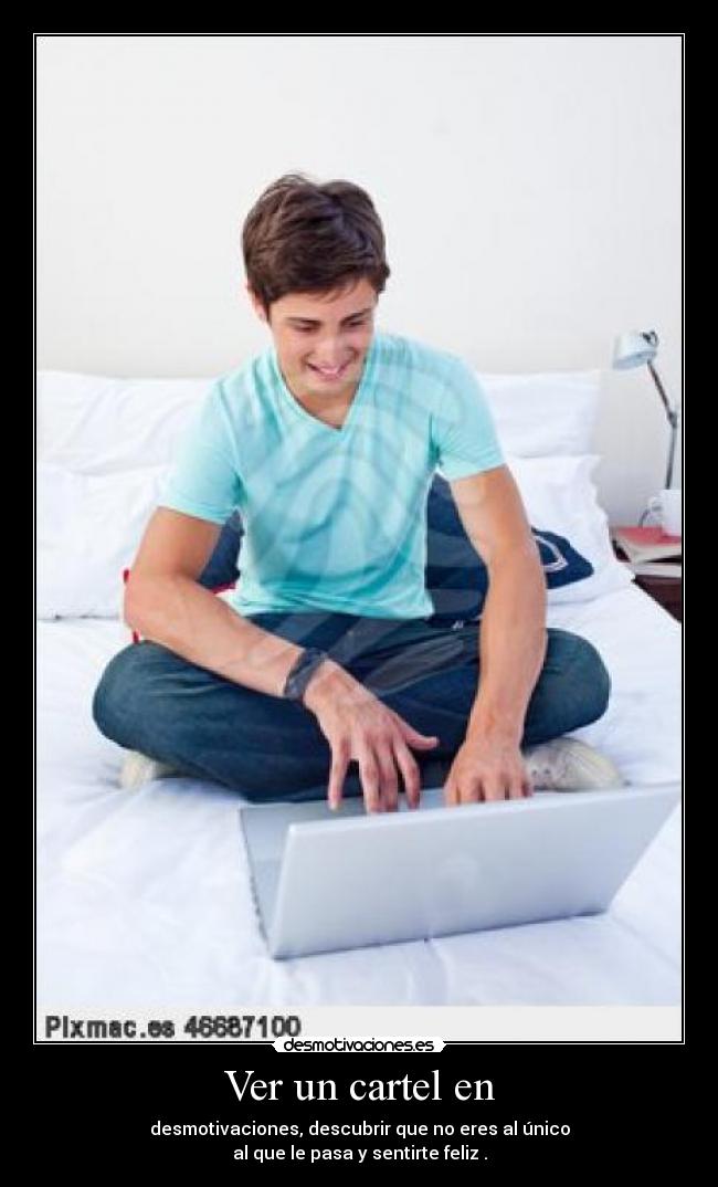 Ver un cartel en - desmotivaciones, descubrir que no eres al único
al que le pasa y sentirte feliz .