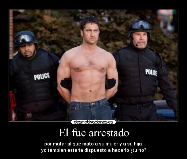 El fue arrestado - por matar al que mato a su mujer y a su hija
yo tambien estaria dispuesto a hacerlo ¿tu no?