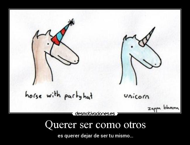 Querer ser como otros - es querer dejar de ser tu mismo...