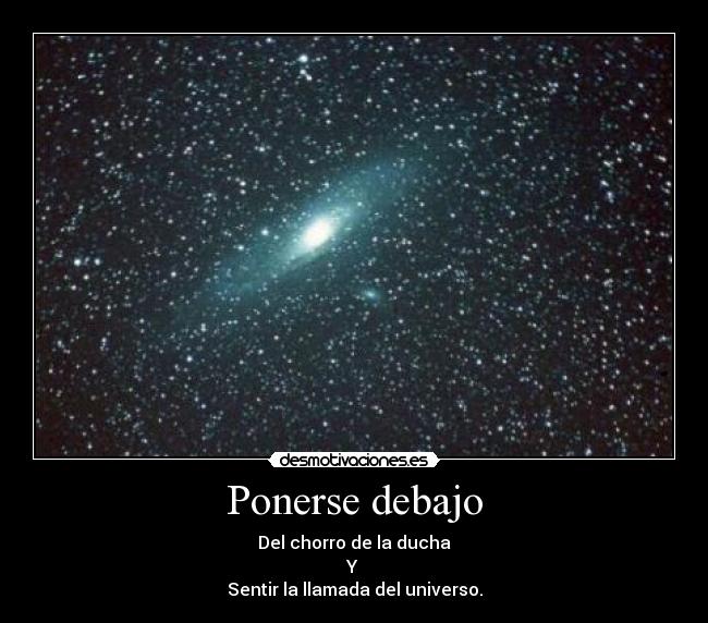 Ponerse debajo - Del chorro de la ducha
Y 
Sentir la llamada del universo.