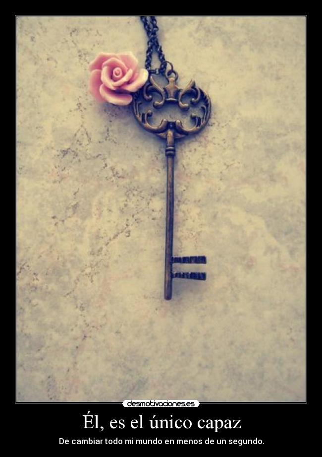 Él, es el único capaz - De cambiar todo mi mundo en menos de un segundo.