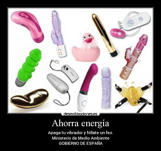 Ahorra energía - Apaga tu vibrador y fóllate un feo.
Ministerio de Medio Ambiente
GOBIERNO DE ESPAÑA