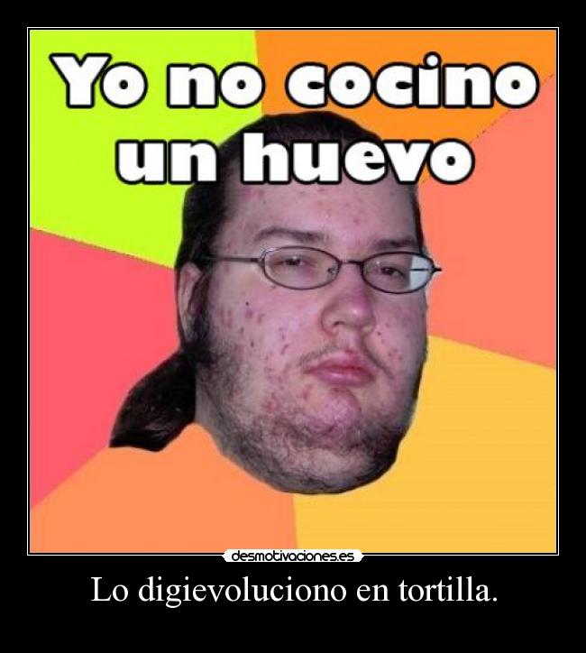 Lo digievoluciono en tortilla. -