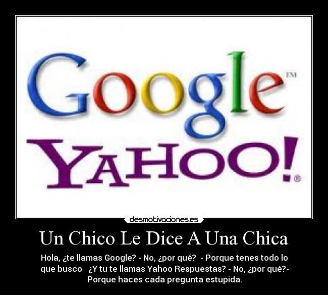 Un Chico Le Dice A Una Chica - Hola, ¿te llamas Google? - No, ¿por qué? - Porque tenes todo lo
que busco ♥ ¿Y tu te llamas Yahoo Respuestas? - No, ¿por qué?-
Porque haces cada pregunta estupida.