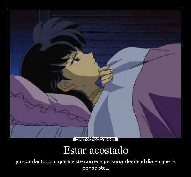 Estar acostado - y recordar todo lo que viviste con esa persona, desde el dia en que la conociste...