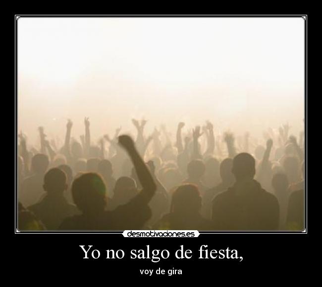 Yo no salgo de fiesta, - voy de gira