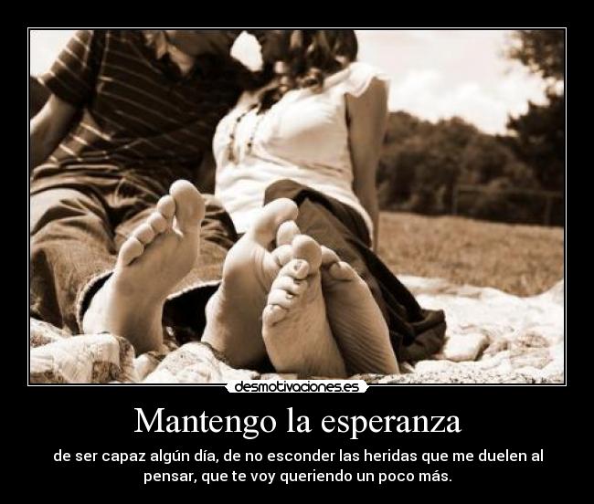 Mantengo la esperanza - de ser capaz algún día, de no esconder las heridas que me duelen al
pensar, que te voy queriendo un poco más.
