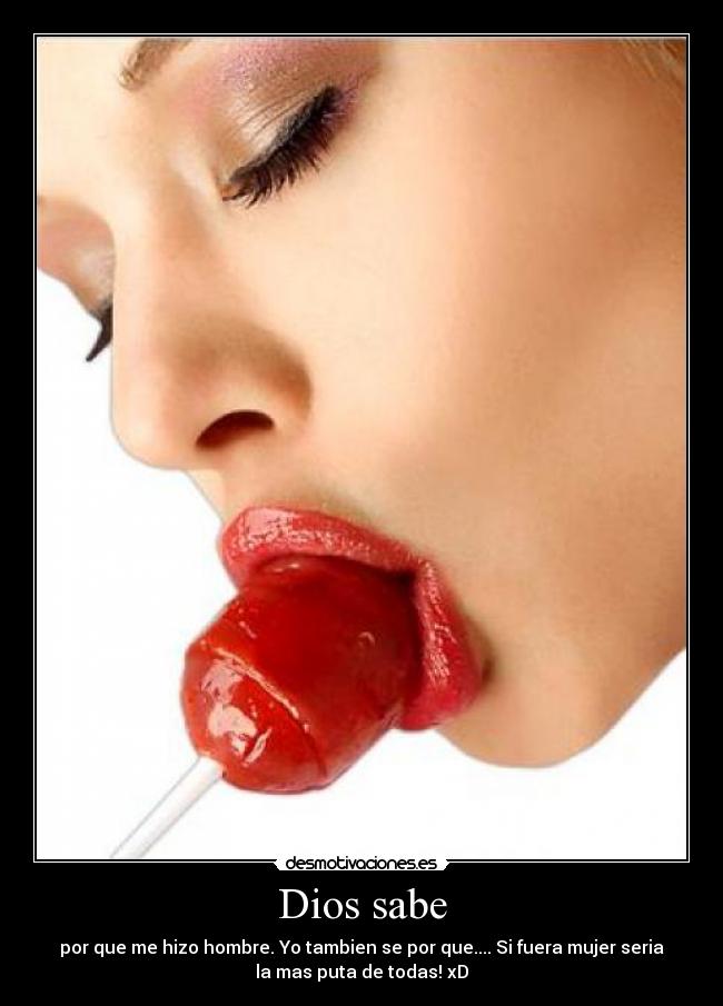 Dios sabe - por que me hizo hombre. Yo tambien se por que.... Si fuera mujer seria
la mas puta de todas! xD