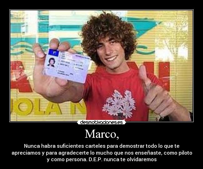 Marco, - Nunca habra suficientes carteles para demostrar todo lo que te
apreciamos y para agradecerte lo mucho que nos enseñaste, como piloto
y como persona. D.E.P. nunca te olvidaremos
