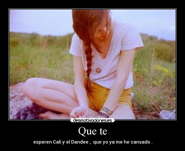 Que te - esperen Cali y el Dandee , que yo ya me he cansado .