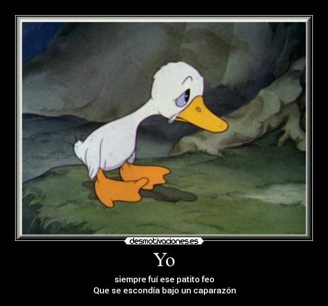 Yo - siempre fuí ese patito feo
Que se escondía bajo un caparazón