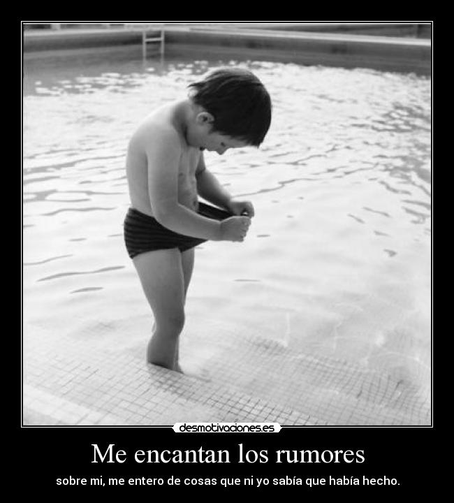 Me encantan los rumores - sobre mi, me entero de cosas que ni yo sabía que había hecho.