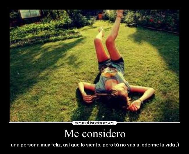 Me considero - una persona muy feliz, así que lo siento, pero tú no vas a joderme la vida ;)