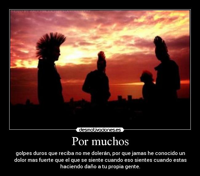 Por muchos - golpes duros que reciba no me dolerán, por que jamas he conocido un
dolor mas fuerte que el que se siente cuando eso sientes cuando estas
haciendo daño a tu propia gente.