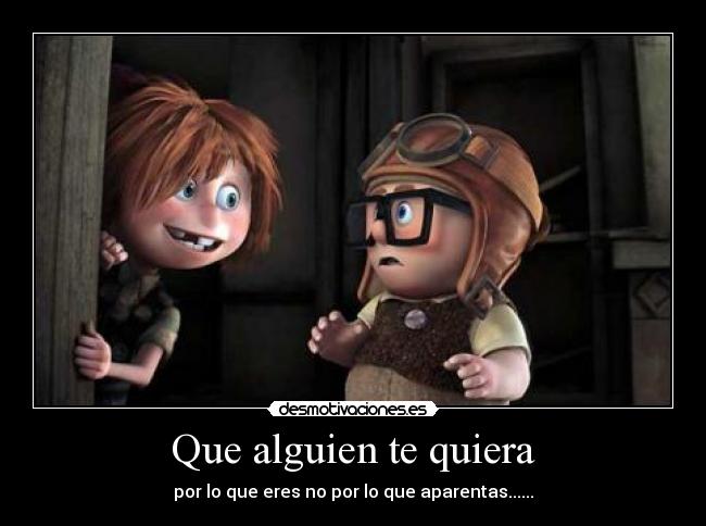 Que alguien te quiera - por lo que eres no por lo que aparentas......