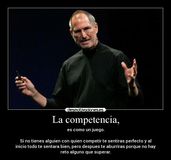 La competencia, - es como un juego.

Si no tienes alguien con quien competir te sentiras perfecto y al
inicio todo te sentara bien, pero despues te aburriras porque no hay
reto alguno que superar.