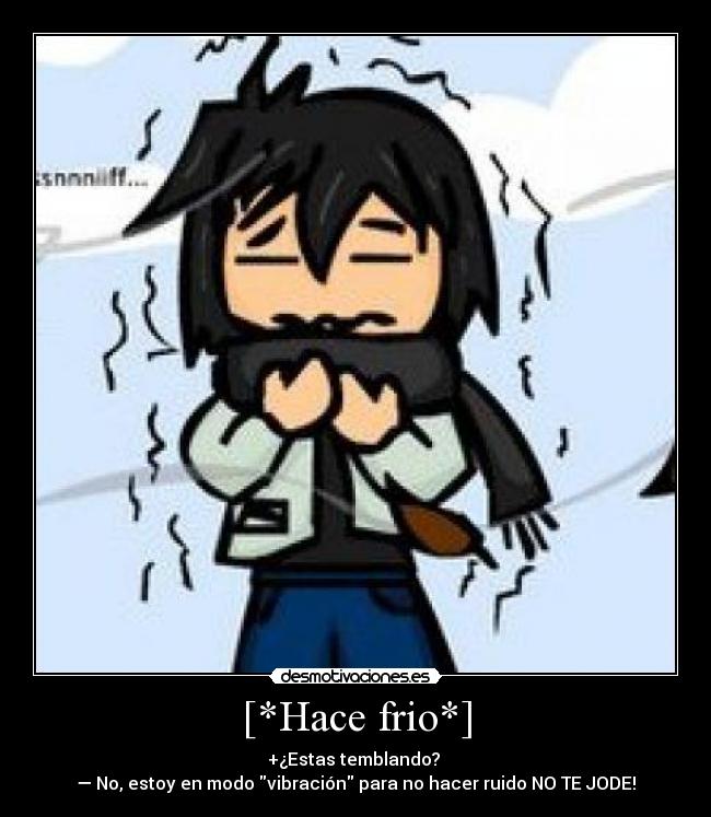 [*Hace frio*] - +¿Estas temblando? 
— No, estoy en modo vibración para no hacer ruido NO TE JODE!