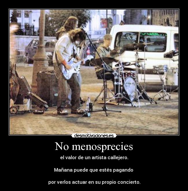 No menosprecies - el valor de un artista callejero.
Mañana puede que estés pagando
por verlos actuar en su propio concierto.
