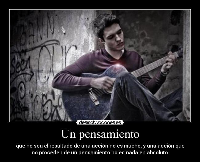 Un pensamiento - que no sea el resultado de una acción no es mucho, y una acción que
no proceden de un pensamiento no es nada en absoluto.