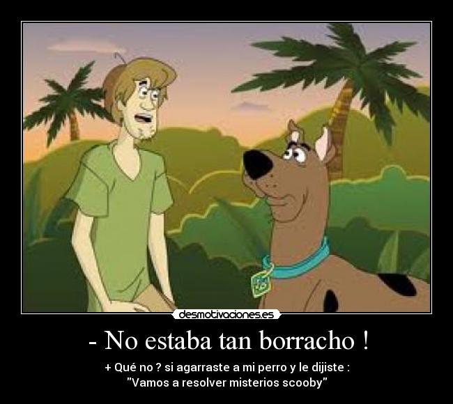 - No estaba tan borracho ! - + Qué no ? si agarraste a mi perro y le dijiste :
Vamos a resolver misterios scooby