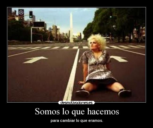 Somos lo que hacemos - para cambiar lo que eramos.