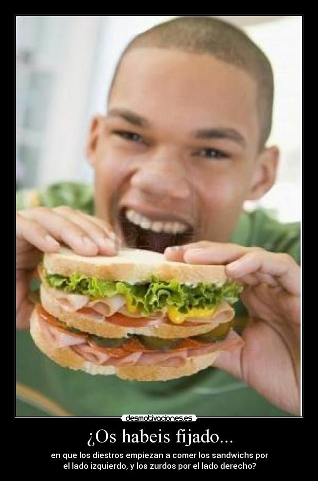 ¿Os habeis fijado... - en que los diestros empiezan a comer los sandwichs por
el lado izquierdo, y los zurdos por el lado derecho?