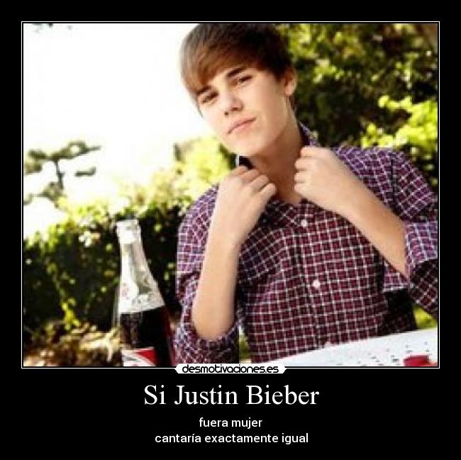Si Justin Bieber - fuera mujer
cantaría exactamente igual