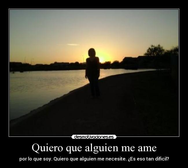 Quiero que alguien me ame - por lo que soy. Quiero que alguien me necesite. ¿Es eso tan dificil?