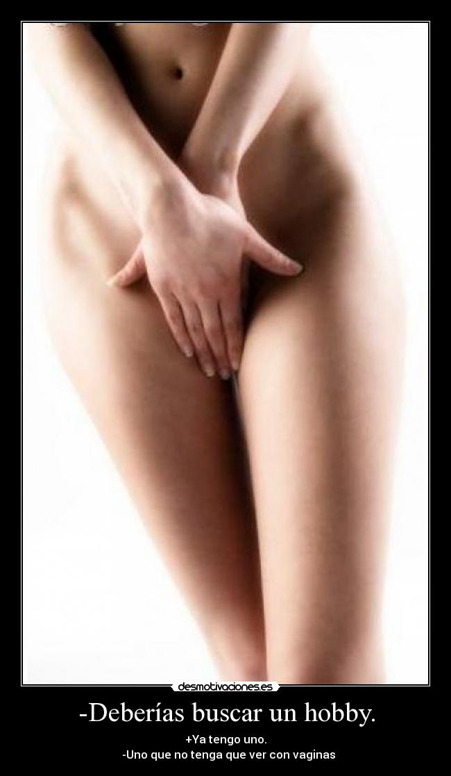 -Deberías buscar un hobby. - +Ya tengo uno.
-Uno que no tenga que ver con vaginas