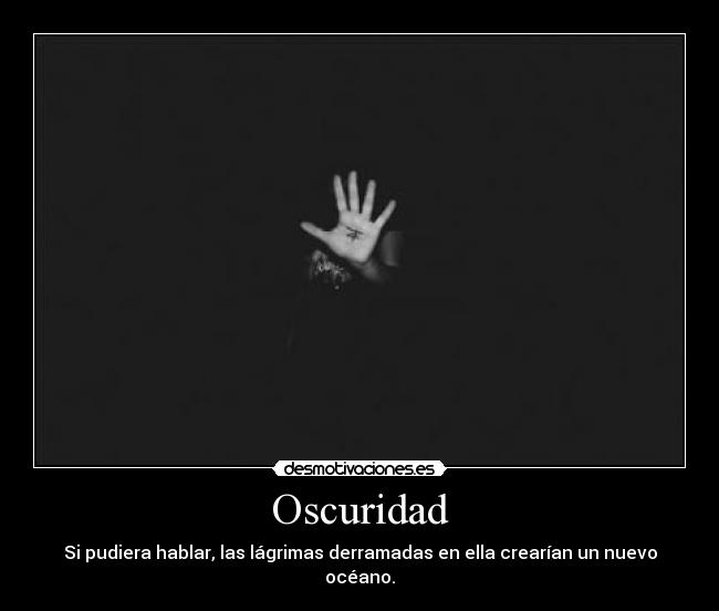 Oscuridad - Si pudiera hablar, las lágrimas derramadas en ella crearían un nuevo océano.