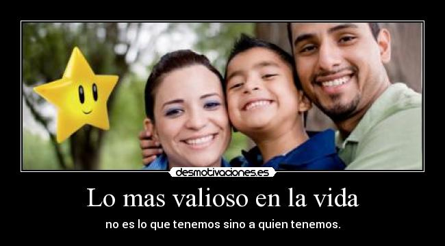 Lo mas valioso en la vida - no es lo que tenemos sino a quien tenemos.