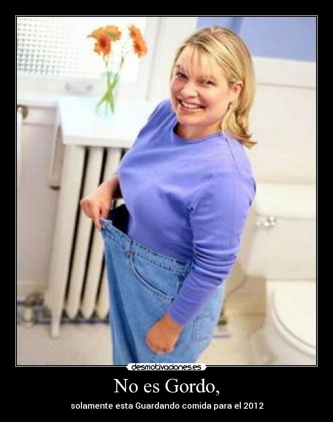 No es Gordo, - solamente esta Guardando comida para el 2012