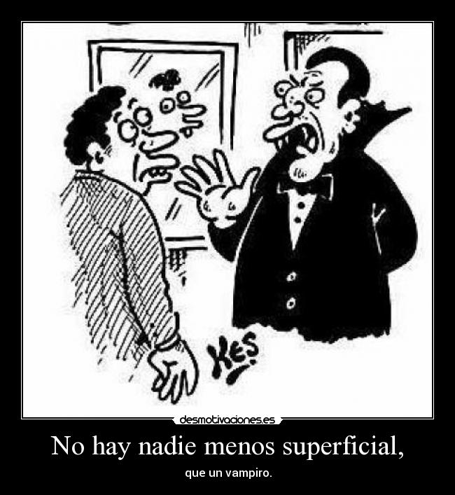 No hay nadie menos superficial, - que un vampiro.