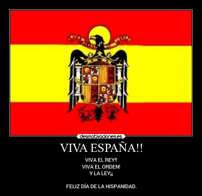 VIVA ESPAÑA!! - VIVA EL REY!!
VIVA EL ORDEN!
Y LA LEY¡¡
 
FELIZ DÍA DE LA HISPANIDAD.